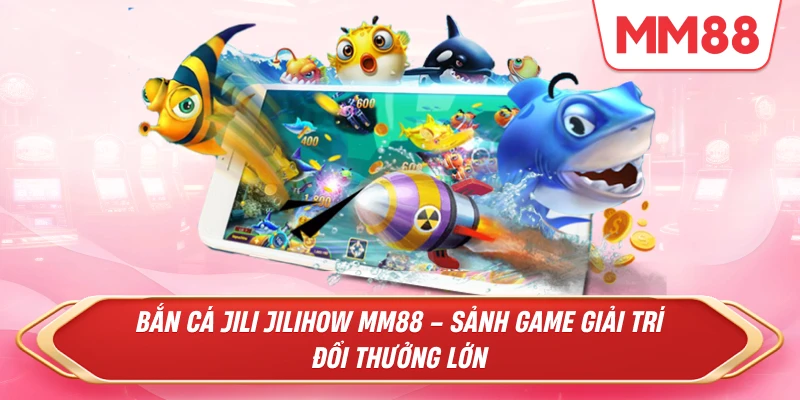 Bắn Cá Jili Jilihow MM88 – Sảnh Game Giải Trí Đổi Thưởng Lớn