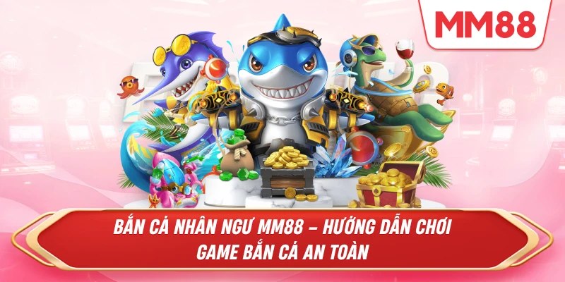 Bắn Cá Nhân Ngư MM88 – Hướng Dẫn Chơi Game Bắn Cá An Toàn