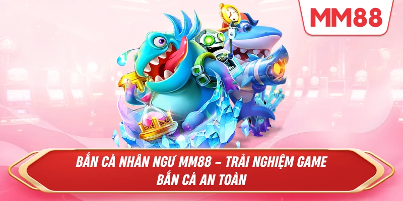 Bắn Cá Nhân Ngư MM88 – Trải nghiệm game bắn cá an toàn