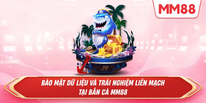 Bảo mật dữ liệu và trải nghiệm liền mạch tại Bắn Cá MM88