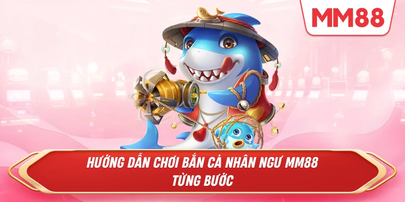 Hướng dẫn chơi Bắn Cá Nhân Ngư MM88 từng bước